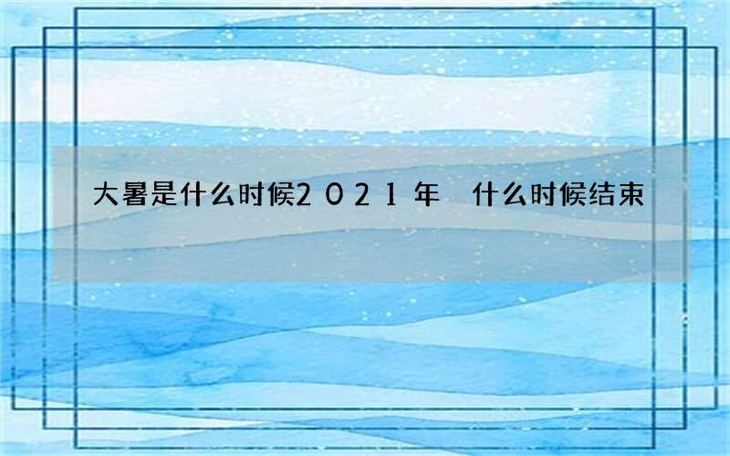 大暑是什么时候2021年 什么时候结束